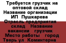 Требуется грузчик на оптовой склад › Название организации ­ ИП “Пушкарева“ › Отрасль предприятия ­ склад › Название вакансии ­ грузчик › Место работы ­ город Тверь ул. Коминтерна 87 › Минимальный оклад ­ 18 000 › Максимальный оклад ­ 22 000 - Тверская обл., Тверь г. Работа » Вакансии   . Тверская обл.,Тверь г.